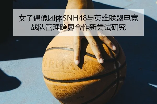 女子偶像团体SNH48与英雄联盟电竞战队管理跨界合作新尝试研究