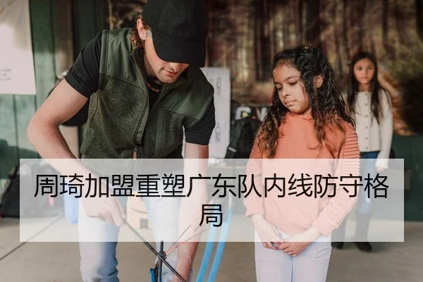 周琦加盟重塑广东队内线防守格局